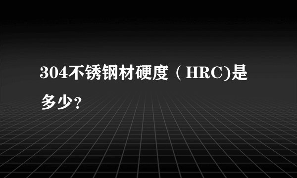 304不锈钢材硬度（HRC)是多少？