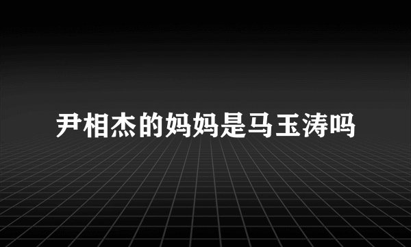 尹相杰的妈妈是马玉涛吗