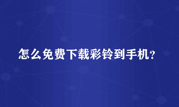 怎么免费下载彩铃到手机？