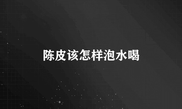 陈皮该怎样泡水喝