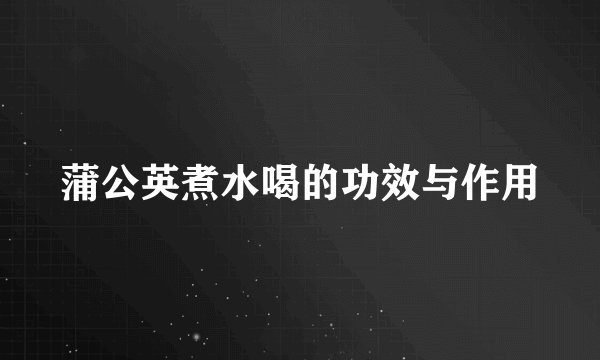 蒲公英煮水喝的功效与作用