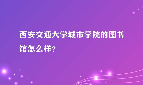 西安交通大学城市学院的图书馆怎么样？