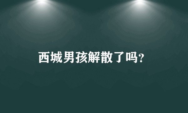 西城男孩解散了吗？