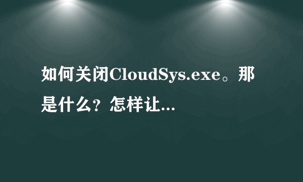 如何关闭CloudSys.exe。那是什么?怎样让它不自动运行?