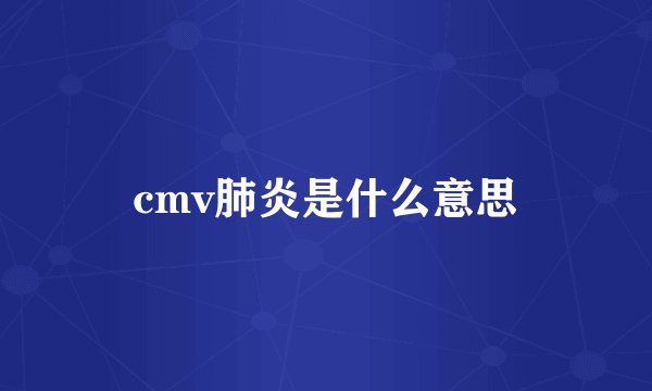 cmv肺炎是什么意思