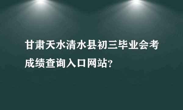 甘肃天水清水县初三毕业会考成绩查询入口网站？