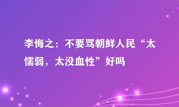 李悔之：不要骂朝鲜人民“太懦弱，太没血性”好吗