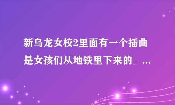 新乌龙女校2里面有一个插曲是女孩们从地铁里下来的。那是什么歌？