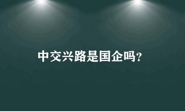 中交兴路是国企吗？