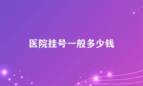 医院挂号一般多少钱