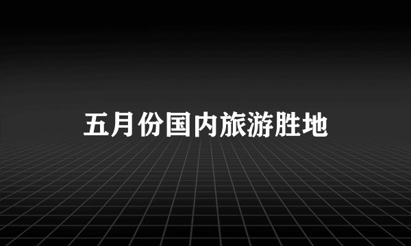 五月份国内旅游胜地