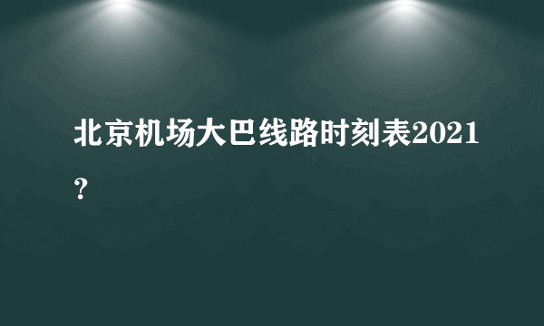 北京机场大巴线路时刻表2021？