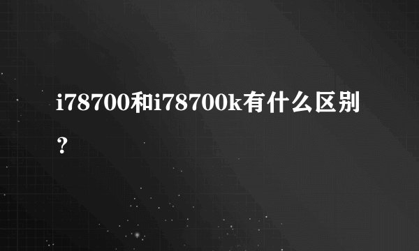 i78700和i78700k有什么区别？