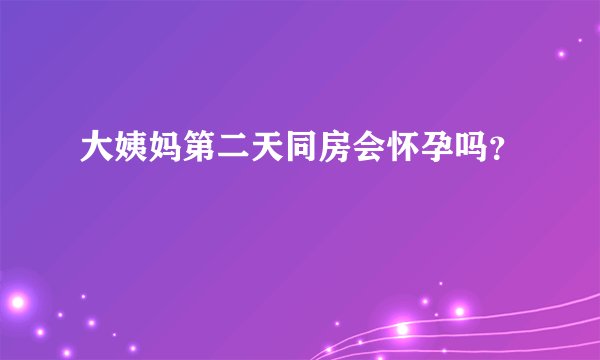 大姨妈第二天同房会怀孕吗？