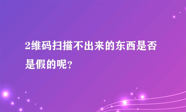 2维码扫描不出来的东西是否是假的呢？