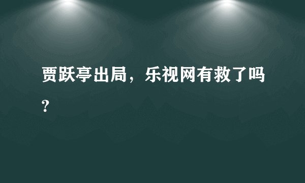 贾跃亭出局，乐视网有救了吗？