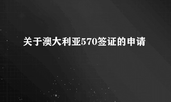 关于澳大利亚570签证的申请