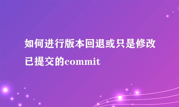 如何进行版本回退或只是修改已提交的commit