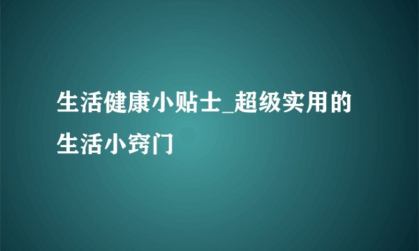 生活健康小贴士_超级实用的生活小窍门