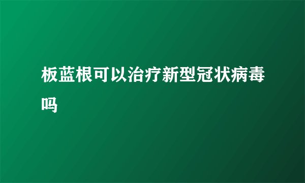 板蓝根可以治疗新型冠状病毒吗