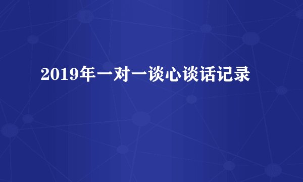 2019年一对一谈心谈话记录