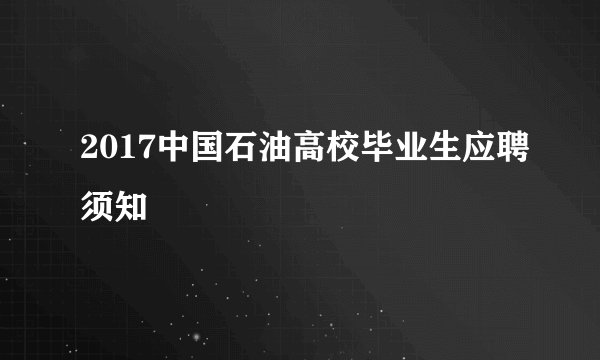 2017中国石油高校毕业生应聘须知