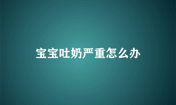 宝宝吐奶严重怎么办