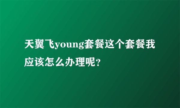 天翼飞young套餐这个套餐我应该怎么办理呢？