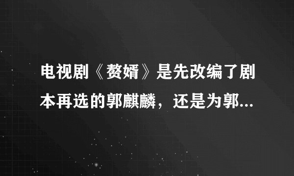 电视剧《赘婿》是先改编了剧本再选的郭麒麟，还是为郭麒麟定制的剧本？