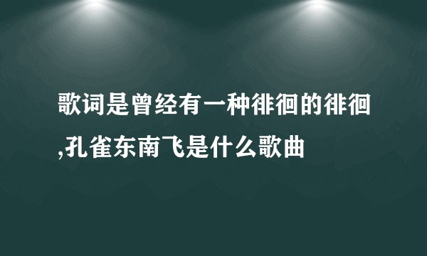 歌词是曾经有一种徘徊的徘徊,孔雀东南飞是什么歌曲