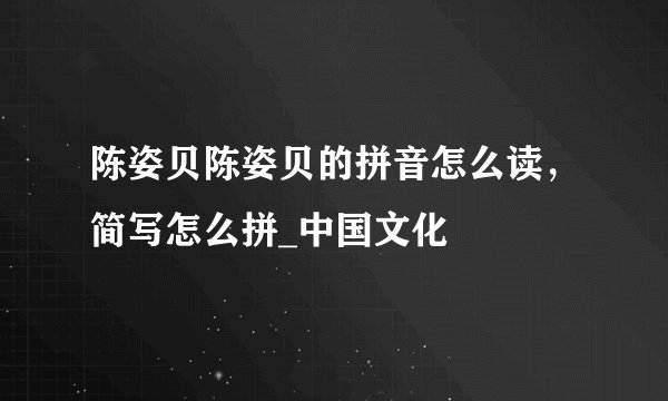 陈姿贝陈姿贝的拼音怎么读，简写怎么拼_中国文化