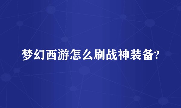 梦幻西游怎么刷战神装备?