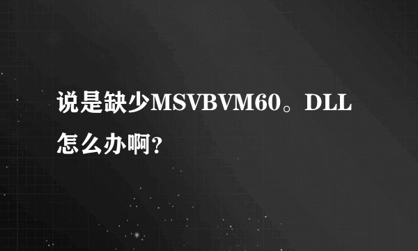 说是缺少MSVBVM60。DLL怎么办啊？