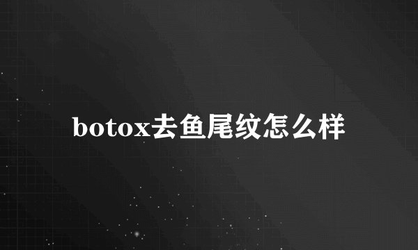 botox去鱼尾纹怎么样