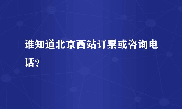 谁知道北京西站订票或咨询电话？