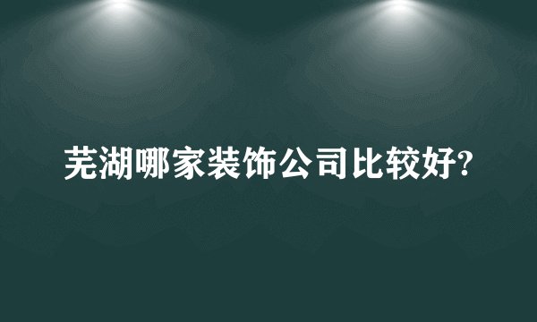 芜湖哪家装饰公司比较好?