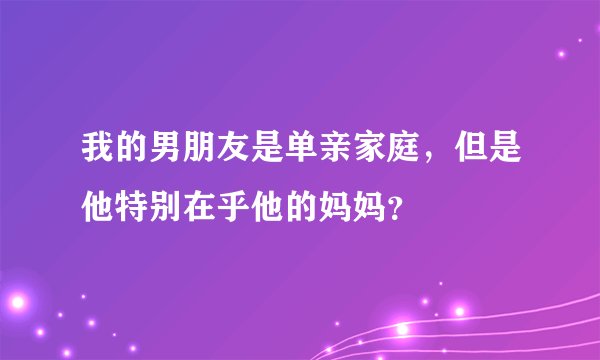 我的男朋友是单亲家庭，但是他特别在乎他的妈妈？