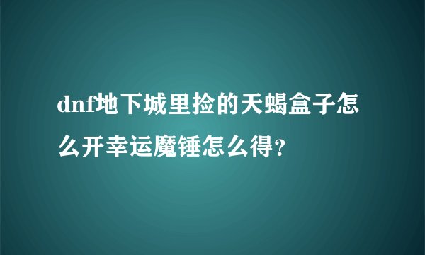 dnf地下城里捡的天蝎盒子怎么开幸运魔锤怎么得？