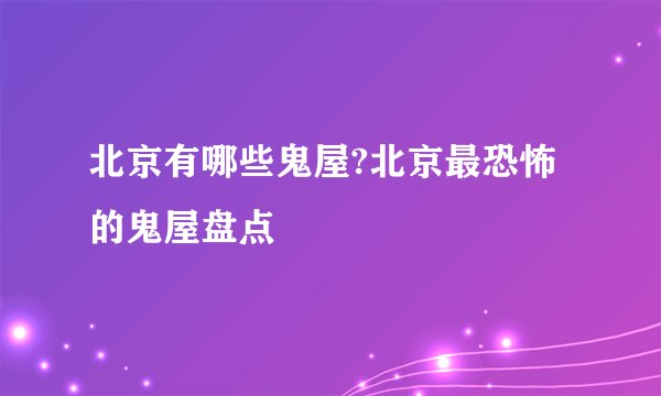 北京有哪些鬼屋?北京最恐怖的鬼屋盘点