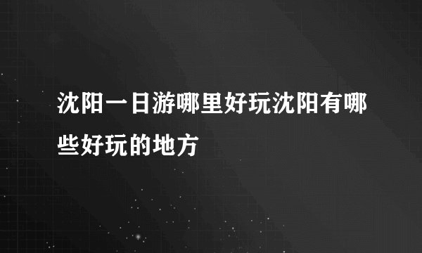 沈阳一日游哪里好玩沈阳有哪些好玩的地方