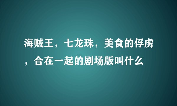 海贼王，七龙珠，美食的俘虏，合在一起的剧场版叫什么