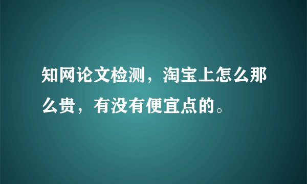 知网论文检测,淘宝上怎么那么贵,有没有便宜点的。