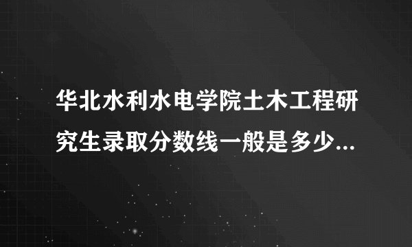 华北水利水电学院土木工程研究生录取分数线一般是多少啊。我今年有考研打算，复试面试容易不