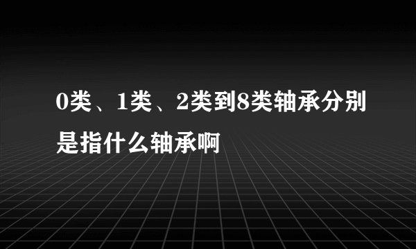 0类、1类、2类到8类轴承分别是指什么轴承啊