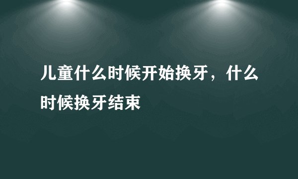 儿童什么时候开始换牙，什么时候换牙结束