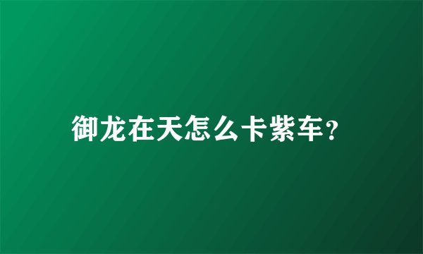 御龙在天怎么卡紫车？