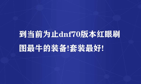 到当前为止dnf70版本红眼刷图最牛的装备!套装最好!