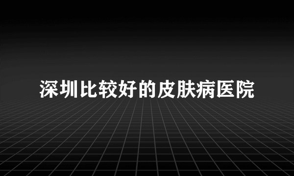 深圳比较好的皮肤病医院