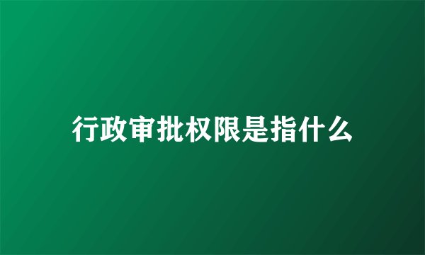 行政审批权限是指什么