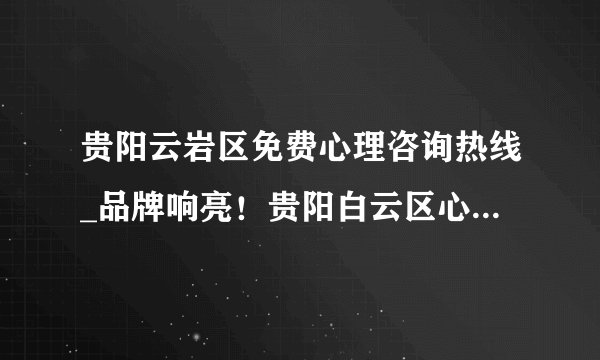 贵阳云岩区免费心理咨询热线_品牌响亮！贵阳白云区心理科医院哪家较好